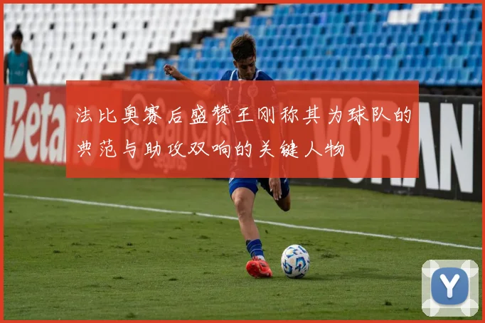 法比奥赛后盛赞王刚称其为球队的典范与助攻双响的关键人物