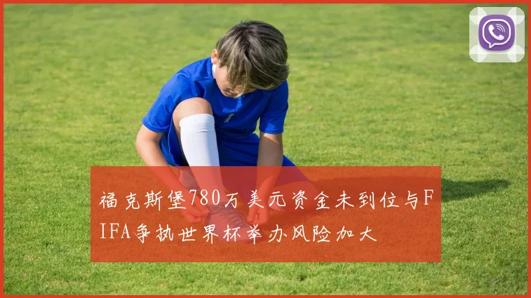 福克斯堡780万美元资金未到位与FIFA争执世界杯举办风险加大
