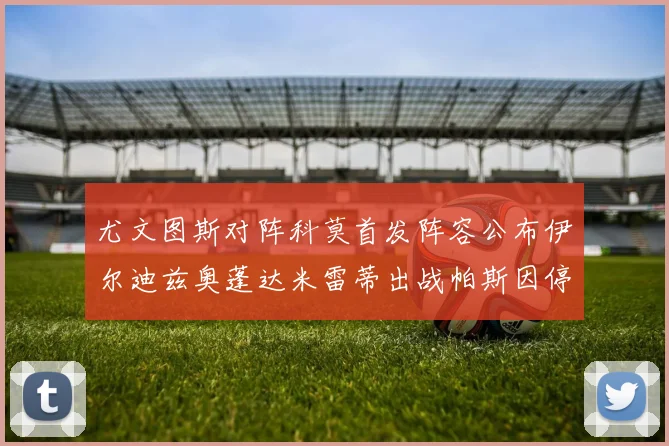 尤文图斯对阵科莫首发阵容公布伊尔迪兹奥蓬达米雷蒂出战帕斯因停赛缺席