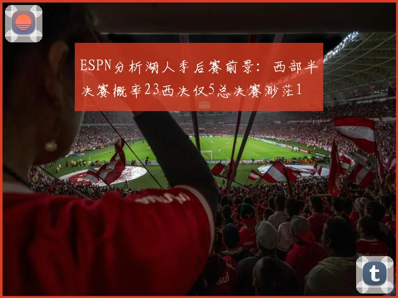 ESPN分析湖人季后赛前景：西部半决赛概率23西决仅5总决赛渺茫1