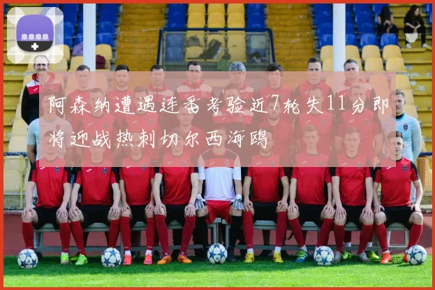 阿森纳遭遇连番考验近7轮失11分即将迎战热刺切尔西海鸥