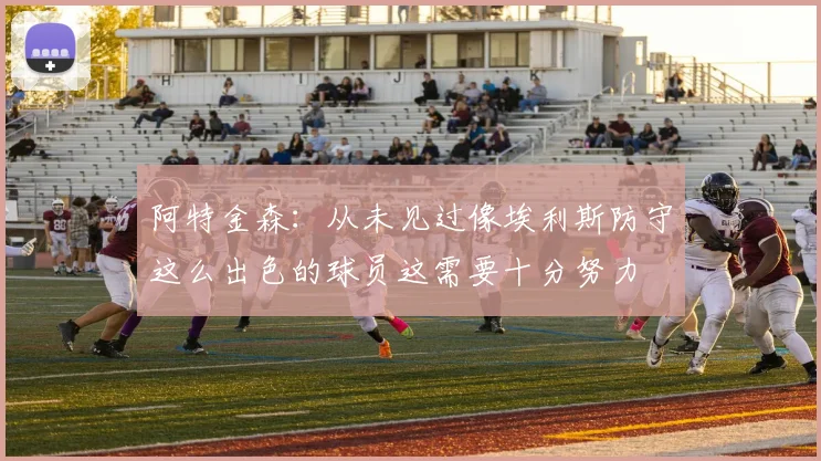 阿特金森：从未见过像埃利斯防守这么出色的球员这需要十分努力