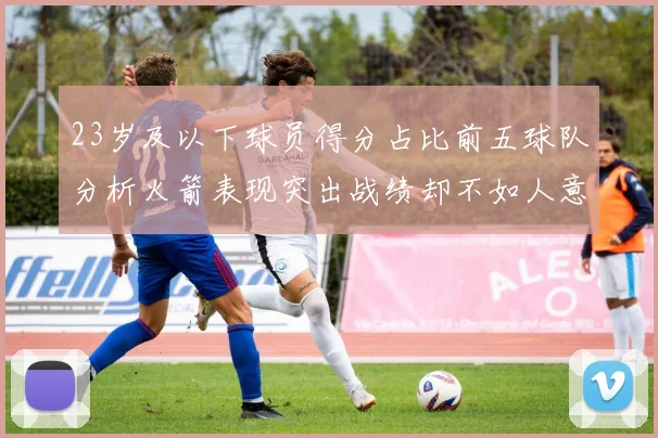 23岁及以下球员得分占比前五球队分析火箭表现突出战绩却不如人意