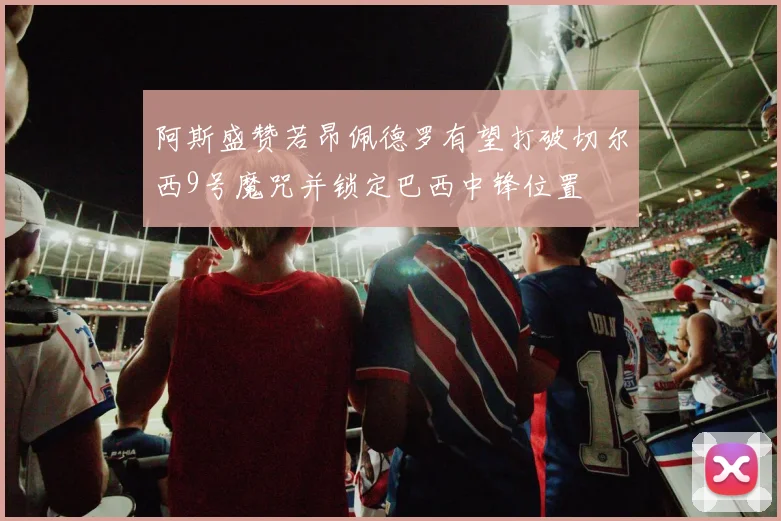 阿斯盛赞若昂佩德罗有望打破切尔西9号魔咒并锁定巴西中锋位置