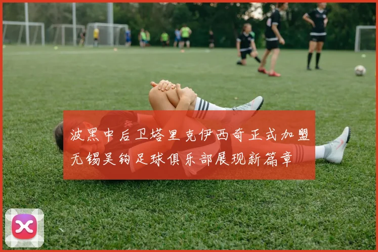 波黑中后卫塔里克伊西奇正式加盟无锡吴钩足球俱乐部展现新篇章