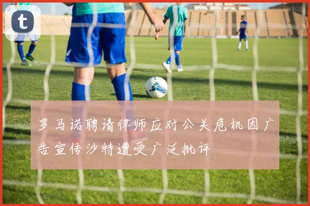 罗马诺聘请律师应对公关危机因广告宣传沙特遭受广泛批评