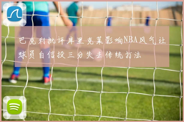 巴克利批评库里克莱影响NBA风气让球员自信投三分失去传统打法