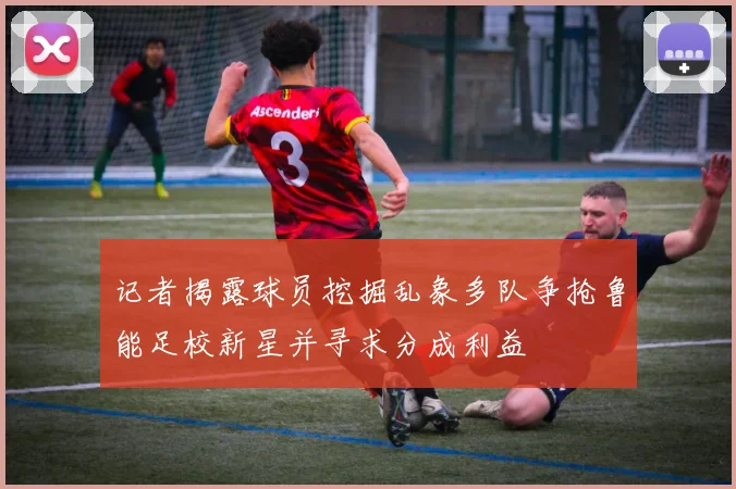 记者揭露球员挖掘乱象多队争抢鲁能足校新星并寻求分成利益