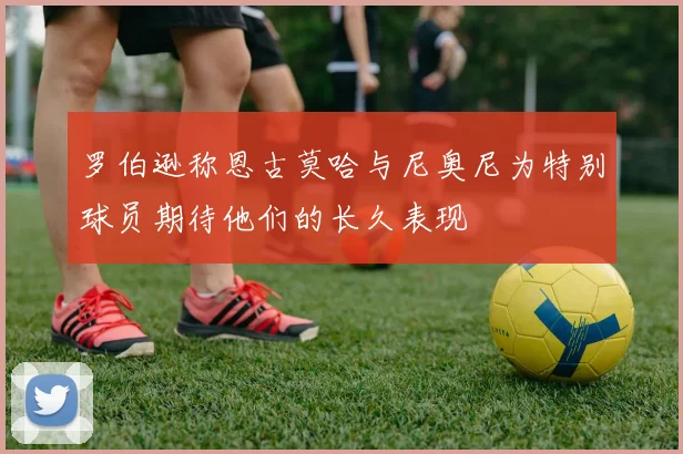 罗伯逊称恩古莫哈与尼奥尼为特别球员期待他们的长久表现