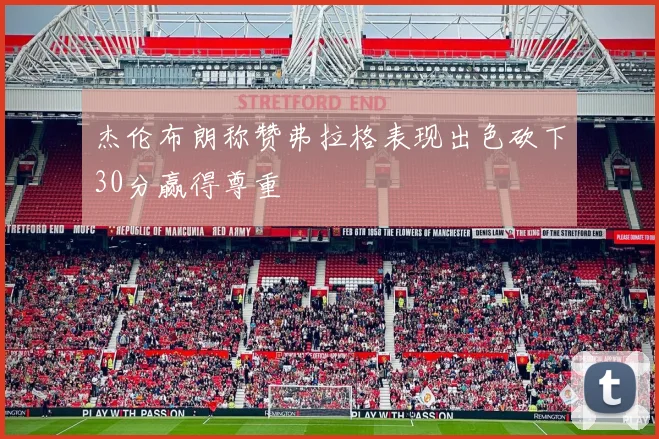 杰伦布朗称赞弗拉格表现出色砍下30分赢得尊重