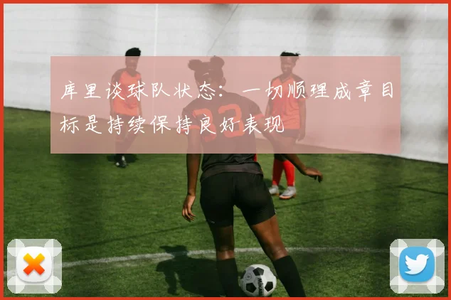 库里谈球队状态：一切顺理成章目标是持续保持良好表现
