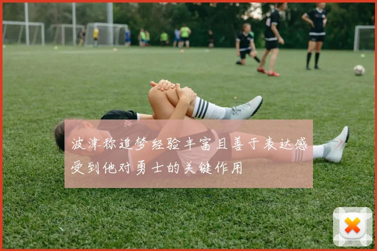 波津称追梦经验丰富且善于表达感受到他对勇士的关键作用