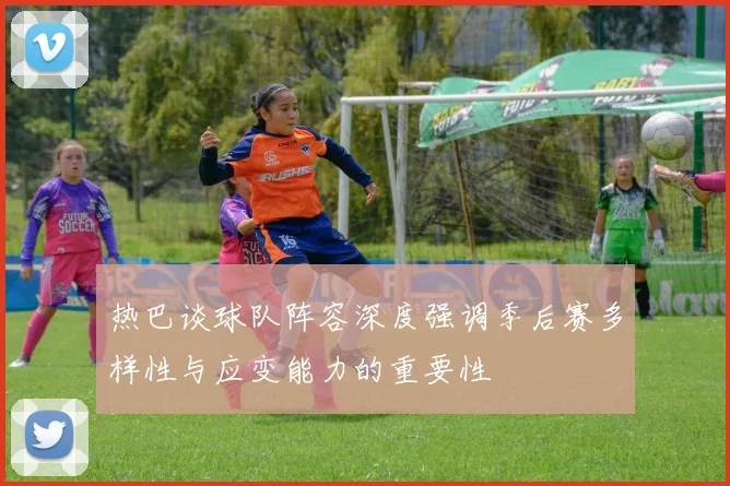 热巴谈球队阵容深度强调季后赛多样性与应变能力的重要性