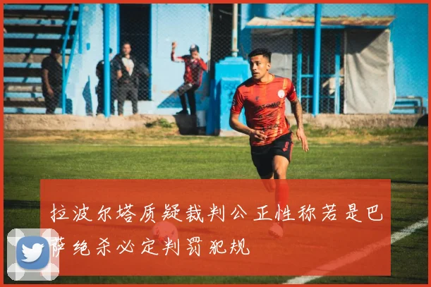 拉波尔塔质疑裁判公正性称若是巴萨绝杀必定判罚犯规