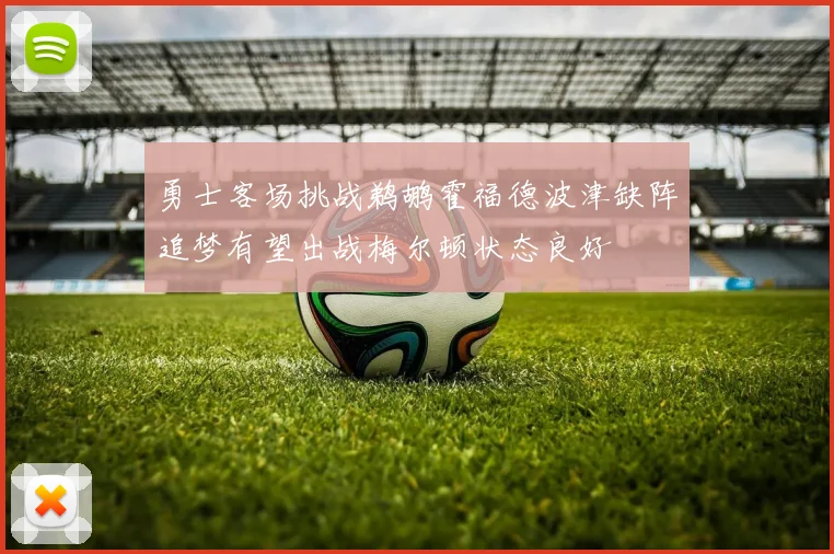 勇士客场挑战鹈鹕霍福德波津缺阵追梦有望出战梅尔顿状态良好