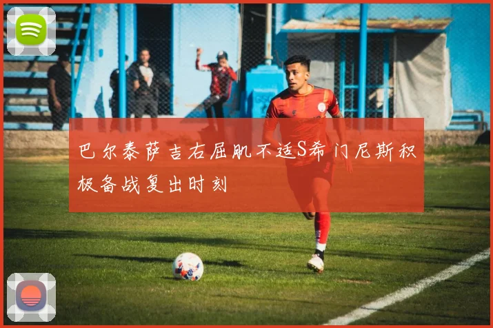 巴尔泰萨吉右屈肌不适S希门尼斯积极备战复出时刻