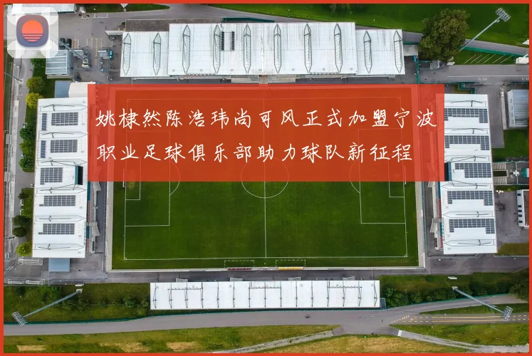 姚棣然陈浩玮尚可风正式加盟宁波职业足球俱乐部助力球队新征程