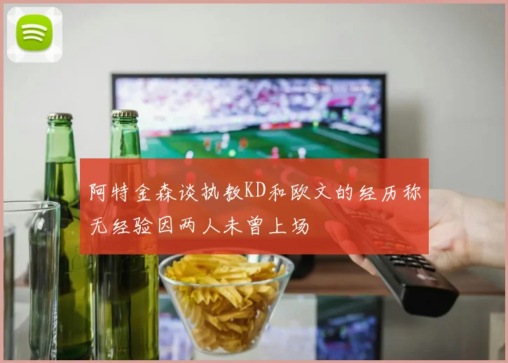 阿特金森谈执教KD和欧文的经历称无经验因两人未曾上场