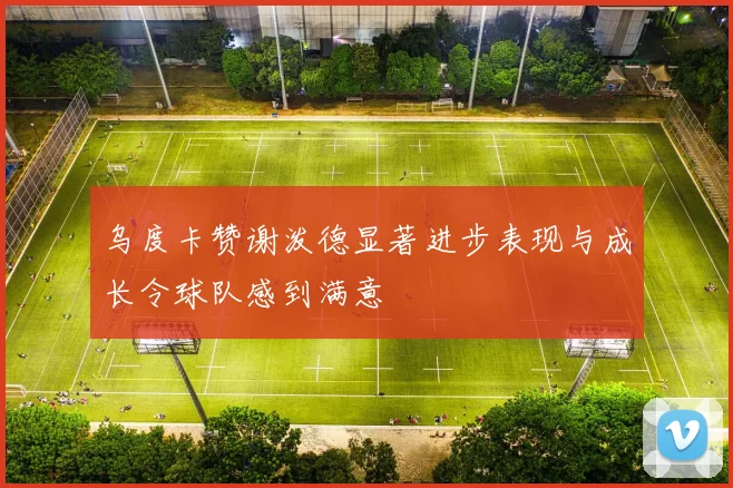乌度卡赞谢泼德显著进步表现与成长令球队感到满意