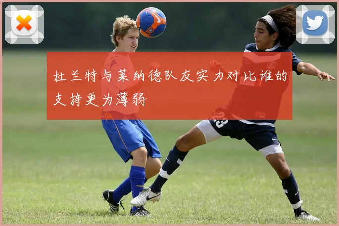 杜兰特与莱纳德队友实力对比谁的支持更为薄弱
