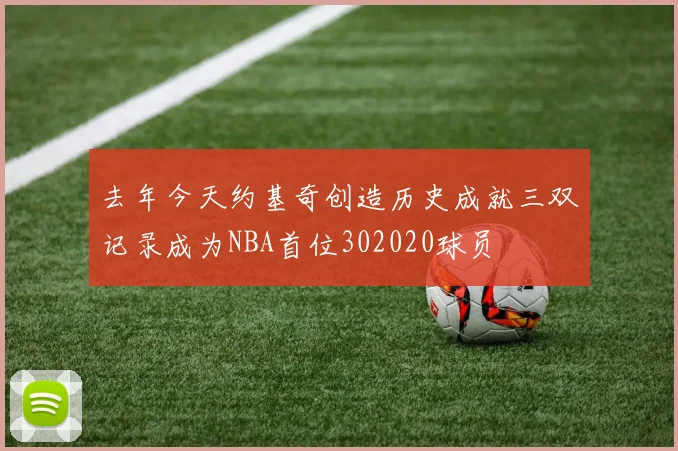 去年今天约基奇创造历史成就三双记录成为NBA首位302020球员