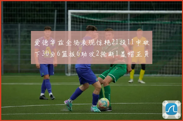 爱德华兹全场表现惊艳21投11中砍下30分6篮板6助攻2抢断1盖帽正负值高达22