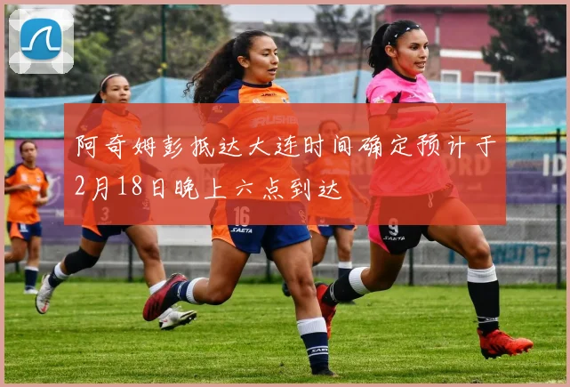 阿奇姆彭抵达大连时间确定预计于2月18日晚上六点到达