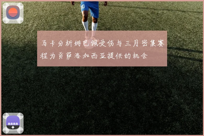 马卡分析姆巴佩受伤与三月密集赛程为贡萨洛加西亚提供的机会