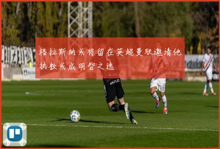 格拉斯纳或将留在英超曼联邀请他执教或成明智之选