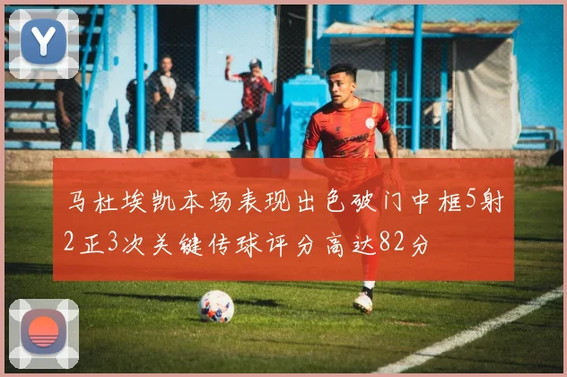 马杜埃凯本场表现出色破门中框5射2正3次关键传球评分高达82分