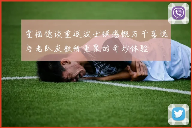 霍福德谈重返波士顿感慨万千喜悦与老队友教练重聚的奇妙体验