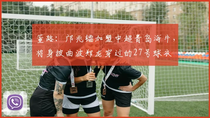 董路：邝兆镭加盟中超青岛海牛，将身披曲波郑龙穿过的27号球衣